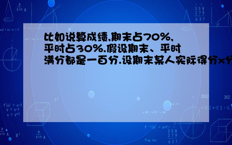 比如说算成绩,期末占70％,平时占30％.假设期末、平时满分都是一百分.设期末某人实际得分x分,期中某人实际得分y分.那加权平均值＝0.7x+0.3y.但大学实际中平时成绩满分是30分,这样计算就错了