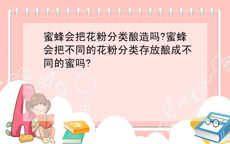 蜜蜂会把花粉分类酿造吗?蜜蜂会把不同的花粉分类存放酿成不同的蜜吗?