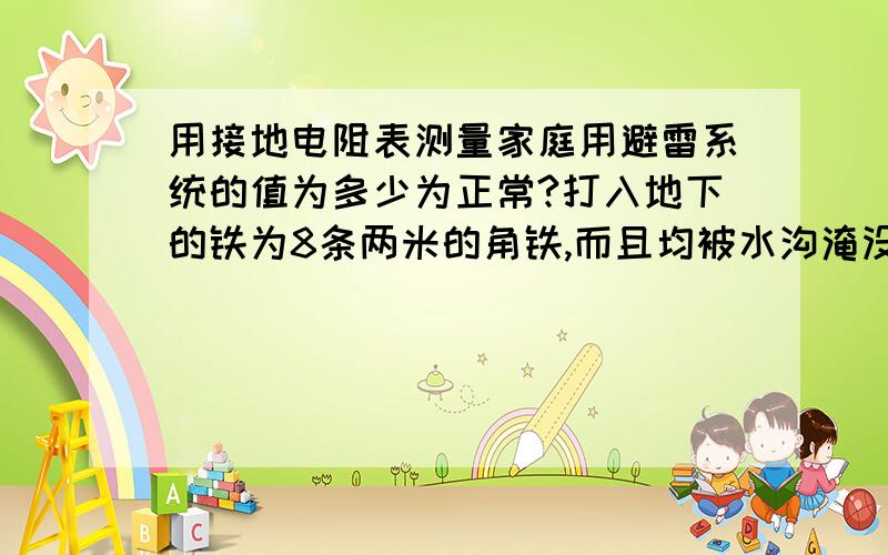 用接地电阻表测量家庭用避雷系统的值为多少为正常?打入地下的铁为8条两米的角铁,而且均被水沟淹没.经测量为12欧如何才能减少阻值