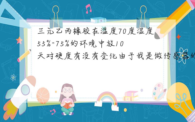 三元乙丙橡胶在温度70度湿度55%-75%的环境中放10天对硬度有没有变化由于我是做传感器的,要求恢复性一定要好,我的三元乙丙厚度只有0.35mm