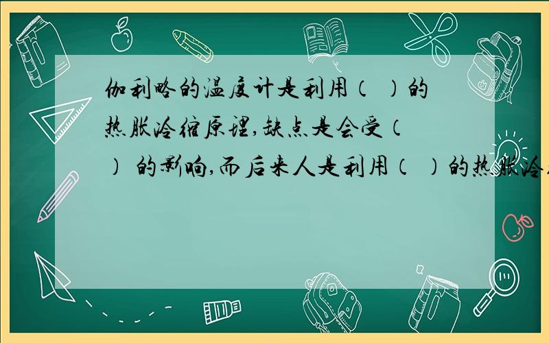 伽利略的温度计是利用（ ）的热胀冷缩原理,缺点是会受（ ） 的影响,而后来人是利用（ ）的热胀冷缩的原理,不会受其他干扰.