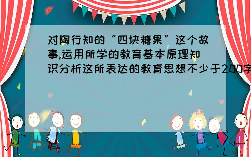 对陶行知的“四块糖果”这个故事,运用所学的教育基本原理知识分析这所表达的教育思想不少于200字数