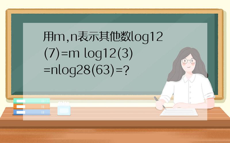 用m,n表示其他数log12(7)=m log12(3)=nlog28(63)=?