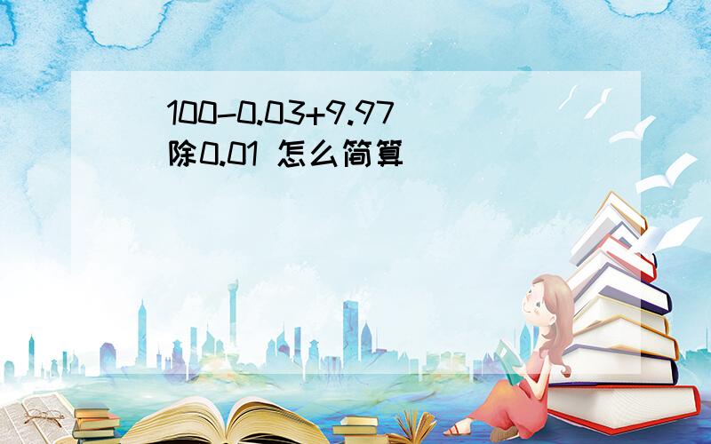 (100-0.03+9.97)除0.01 怎么简算