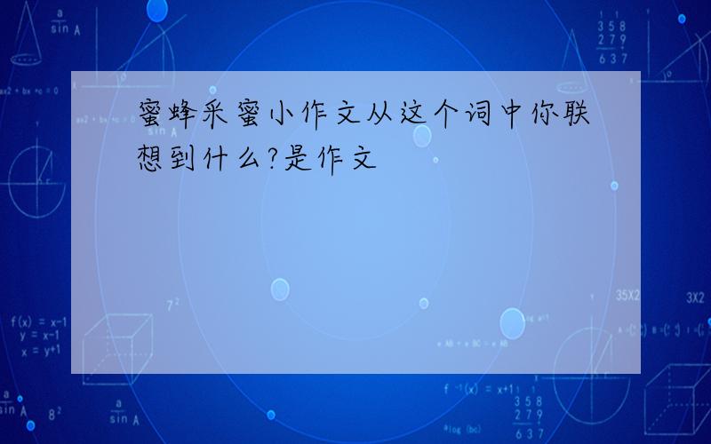 蜜蜂采蜜小作文从这个词中你联想到什么?是作文