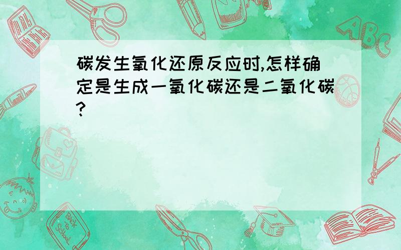 碳发生氧化还原反应时,怎样确定是生成一氧化碳还是二氧化碳?