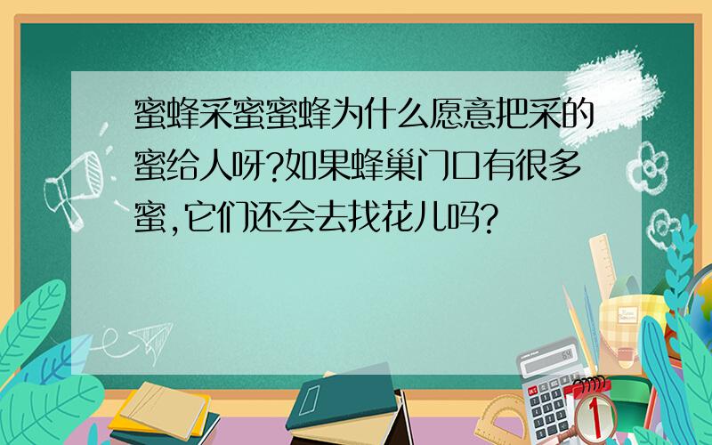 蜜蜂采蜜蜜蜂为什么愿意把采的蜜给人呀?如果蜂巢门口有很多蜜,它们还会去找花儿吗?