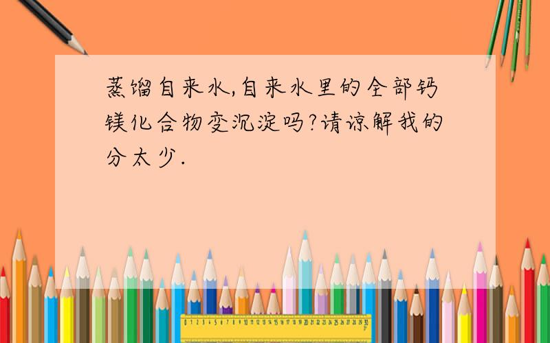 蒸馏自来水,自来水里的全部钙镁化合物变沉淀吗?请谅解我的分太少.