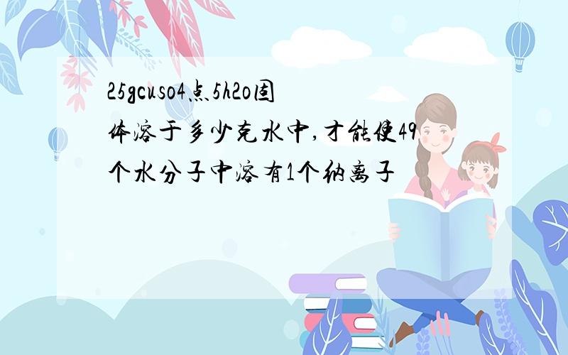 25gcuso4点5h2o固体溶于多少克水中,才能使49个水分子中溶有1个纳离子