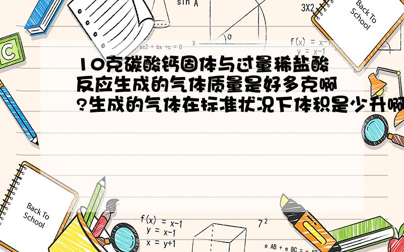 10克碳酸钙固体与过量稀盐酸反应生成的气体质量是好多克啊?生成的气体在标准状况下体积是少升啊?