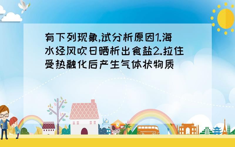 有下列现象,试分析原因1.海水经风吹日晒析出食盐2.拉住受热融化后产生气体状物质