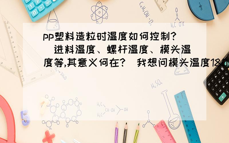 pp塑料造粒时温度如何控制?（进料温度、螺杆温度、模头温度等,其意义何在?）我想问模头温度180的话,在水冷的过程中,PP塑料极性较小,水的极性较大,这样不会发生像炸油的现象吗?