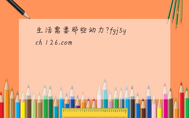 生活需要那些动力?fgj5ych 126.com