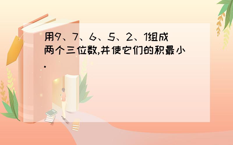 用9、7、6、5、2、1组成两个三位数,并使它们的积最小.