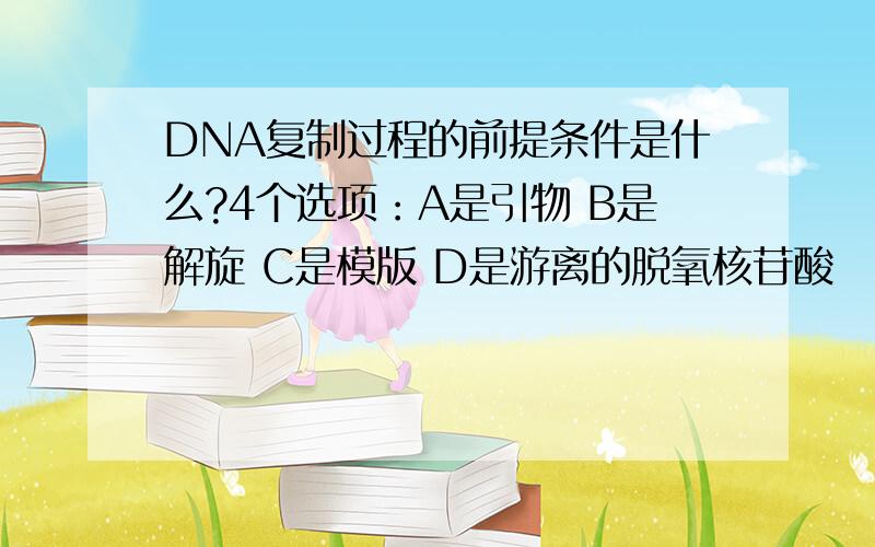 DNA复制过程的前提条件是什么?4个选项：A是引物 B是解旋 C是模版 D是游离的脱氧核苷酸