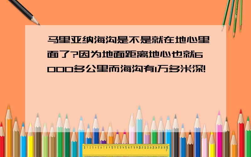 马里亚纳海沟是不是就在地心里面了?因为地面距离地心也就6000多公里而海沟有1万多米深!