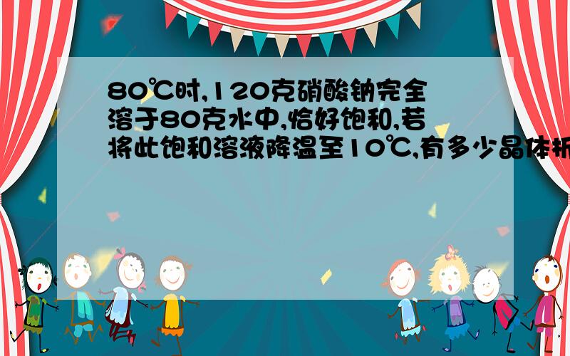 80℃时,120克硝酸钠完全溶于80克水中,恰好饱和,若将此饱和溶液降温至10℃,有多少晶体析出?（10℃时,硝酸钠的溶解度为80克）（7分）