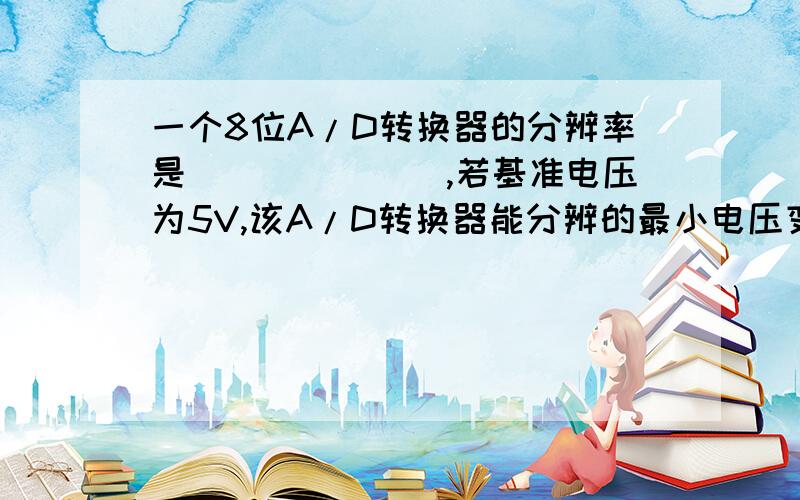 一个8位A/D转换器的分辨率是_______,若基准电压为5V,该A/D转换器能分辨的最小电压变化是_________.