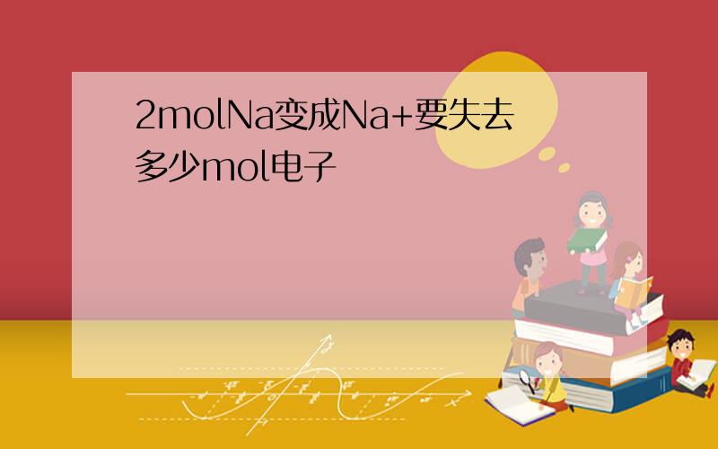 2molNa变成Na+要失去多少mol电子