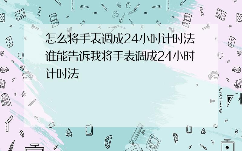 怎么将手表调成24小时计时法谁能告诉我将手表调成24小时计时法