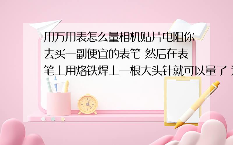 用万用表怎么量相机贴片电阻你去买一副便宜的表笔 然后在表笔上用烙铁焊上一根大头针就可以量了 连万用表吗 打到蜂鸣档