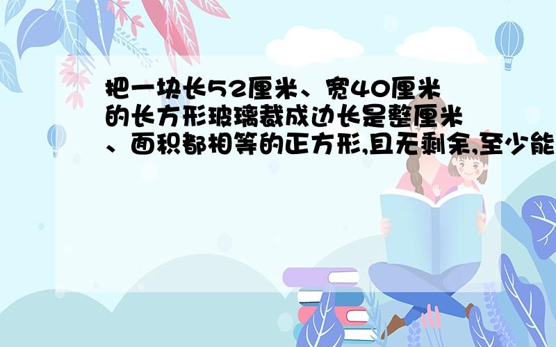 把一块长52厘米、宽40厘米的长方形玻璃裁成边长是整厘米、面积都相等的正方形,且无剩余,至少能裁多少块?