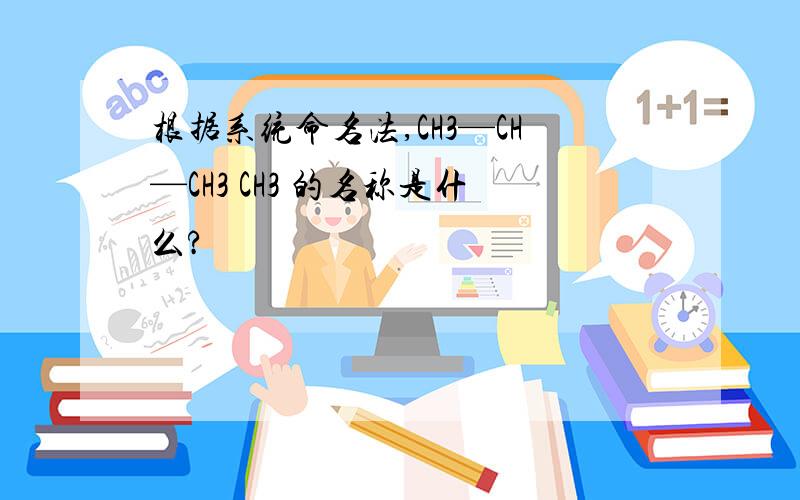 根据系统命名法,CH3—CH—CH3 CH3 的名称是什么?