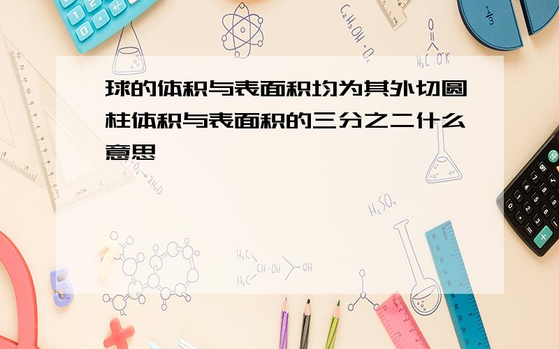 球的体积与表面积均为其外切圆柱体积与表面积的三分之二什么意思