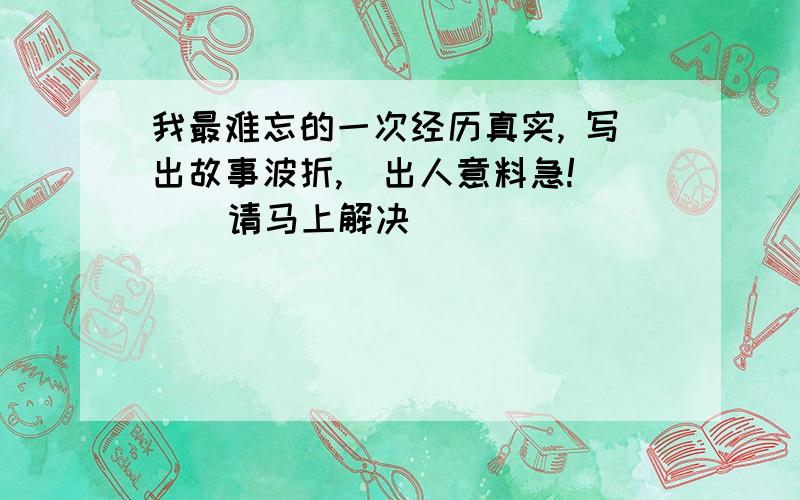 我最难忘的一次经历真实, 写出故事波折,  出人意料急!    请马上解决