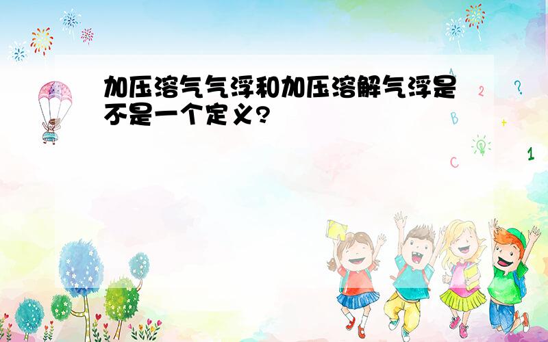 加压溶气气浮和加压溶解气浮是不是一个定义?