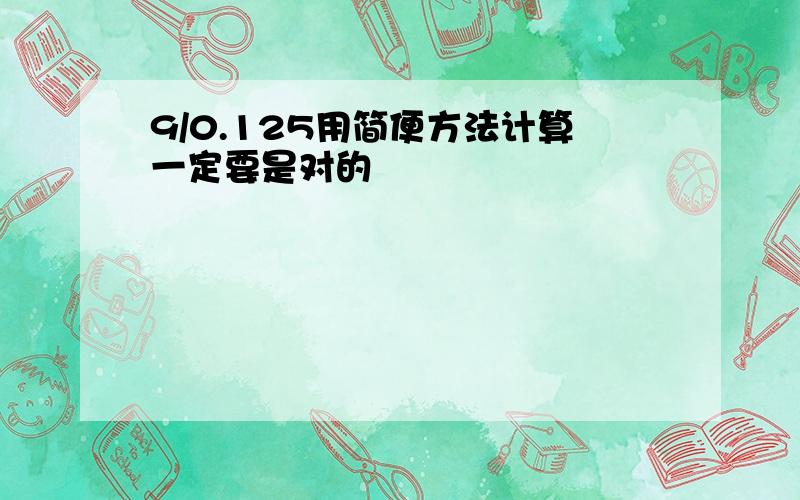 9/0.125用简便方法计算一定要是对的