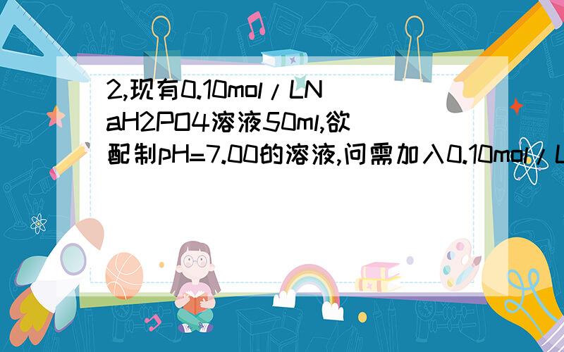 2,现有0.10mol/LNaH2PO4溶液50ml,欲配制pH=7.00的溶液,问需加入0.10mol/LNaOH溶液多少毫升如题