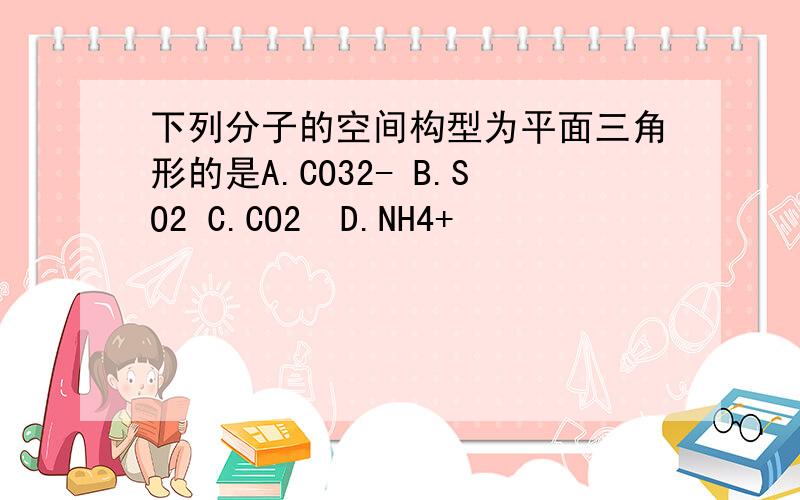 下列分子的空间构型为平面三角形的是A.CO32- B.SO2 C.CO2  D.NH4+