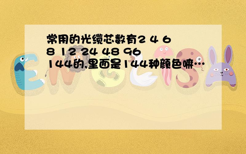 常用的光缆芯数有2 4 6 8 12 24 48 96 144的,里面是144种颜色嘛…