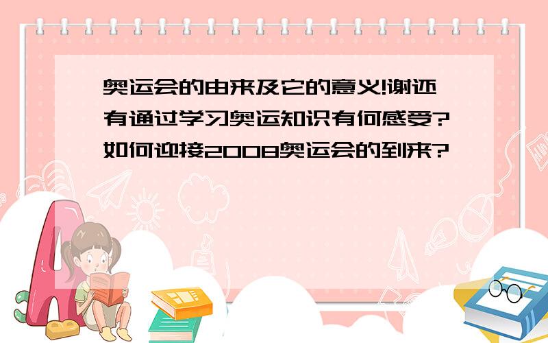 奥运会的由来及它的意义!谢还有通过学习奥运知识有何感受?如何迎接2008奥运会的到来?