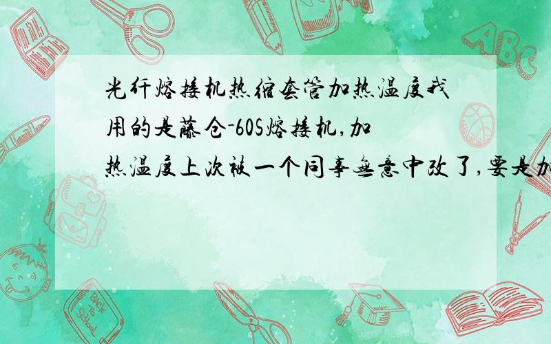 光纤熔接机热缩套管加热温度我用的是藤仓-60S熔接机,加热温度上次被一个同事无意中改了,要是加热60mm单芯热缩套管,加热温度需要设置多少度?时间大概多少?冷却温度是不是就是到100度?