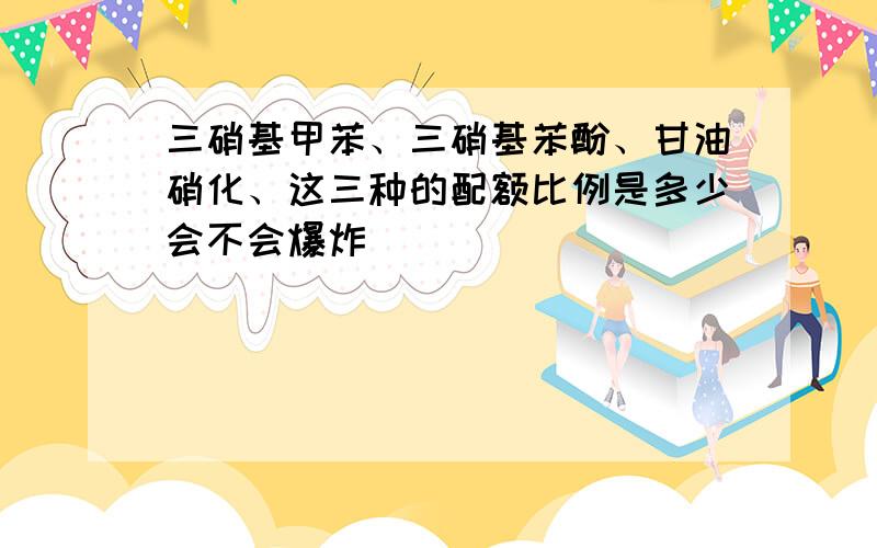 三硝基甲苯、三硝基苯酚、甘油硝化、这三种的配额比例是多少会不会爆炸