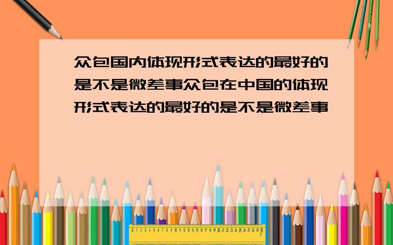 众包国内体现形式表达的最好的是不是微差事众包在中国的体现形式表达的最好的是不是微差事