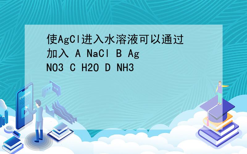 使AgCl进入水溶液可以通过加入 A NaCl B AgNO3 C H2O D NH3
