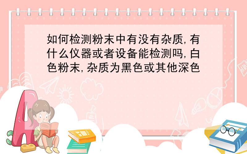 如何检测粉末中有没有杂质,有什么仪器或者设备能检测吗,白色粉末,杂质为黑色或其他深色