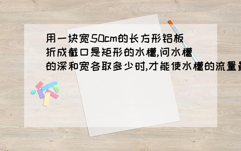 用一块宽50cm的长方形铝板折成截口是矩形的水槽,问水槽的深和宽各取多少时,才能使水槽的流量最大