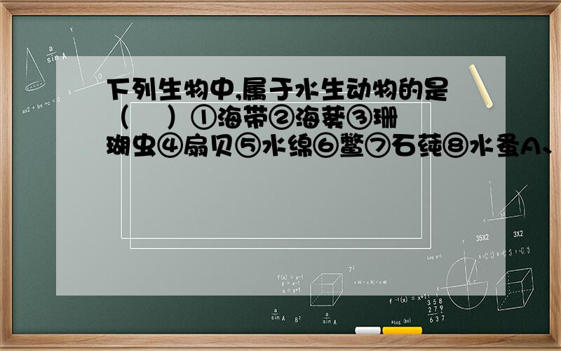 下列生物中,属于水生动物的是（    ）①海带②海葵③珊瑚虫④扇贝⑤水绵⑥鳖⑦石莼⑧水蚤A、①②③④   B、②③④⑥⑧C、②③④⑤⑧   D、③④⑤⑥