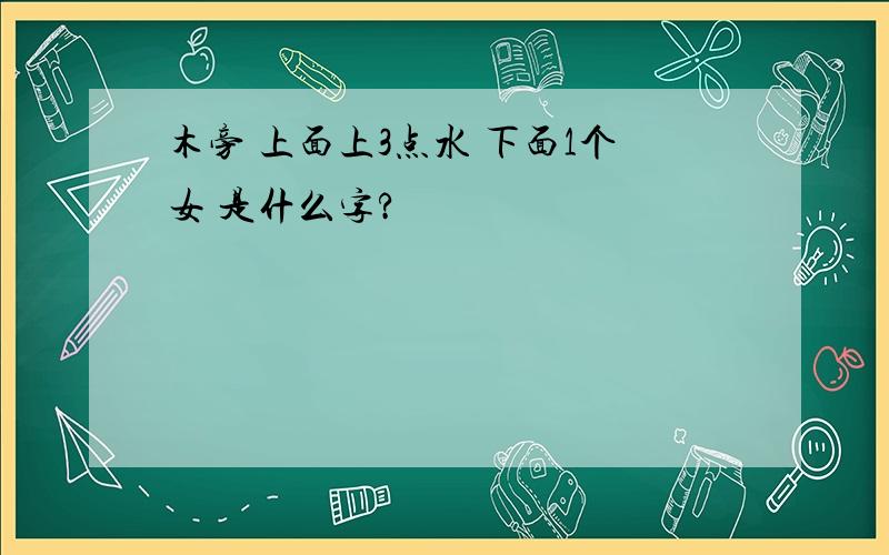 木旁 上面上3点水 下面1个女 是什么字?