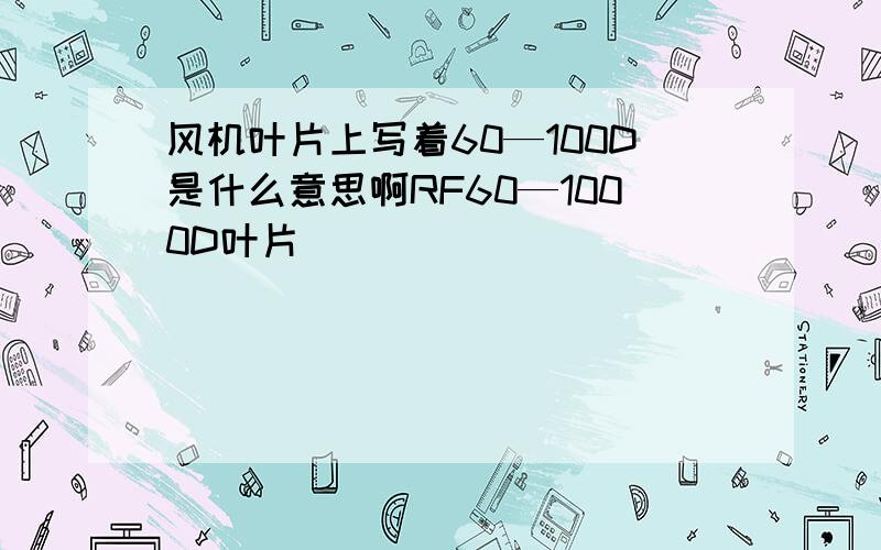 风机叶片上写着60—100D是什么意思啊RF60—1000D叶片