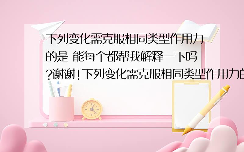 下列变化需克服相同类型作用力的是 能每个都帮我解释一下吗?谢谢!下列变化需克服相同类型作用力的是A、碘和干冰的升华B、硅和C60的熔化C、氯化氢和氯化钾的溶解D、溴和汞的气化