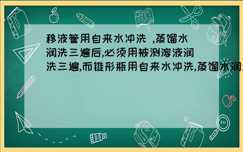 移液管用自来水冲洗 ,蒸馏水润洗三遍后,必须用被测溶液润洗三遍,而锥形瓶用自来水冲洗,蒸馏水润洗三遍后,能不能用被测溶液润洗三遍?为什么?