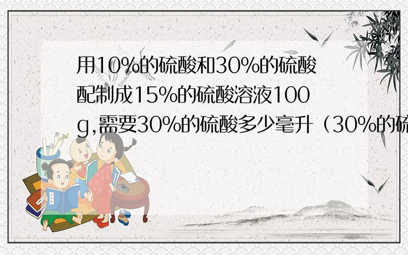 用10％的硫酸和30％的硫酸配制成15％的硫酸溶液100g,需要30％的硫酸多少毫升（30％的硫酸密度为1.22g/cm3其中的硫酸指的是硫酸溶液,希望能把步骤写的详细一些最好要有文字说明,