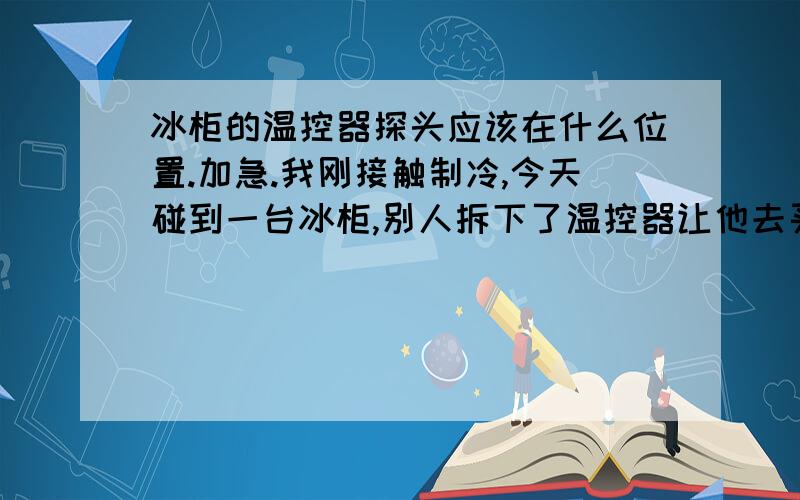 冰柜的温控器探头应该在什么位置.加急.我刚接触制冷,今天碰到一台冰柜,别人拆下了温控器让他去买,买回后那人出远门了,叫我安装,我不知探头该放到什么位置.