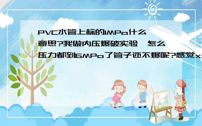 PVC水管上标的1MPa什么意思?我做内压爆破实验,怎么压力都到6MPa了管子还不爆呢?感觉xzboli的回答比较准确,能再回答详细些就好了