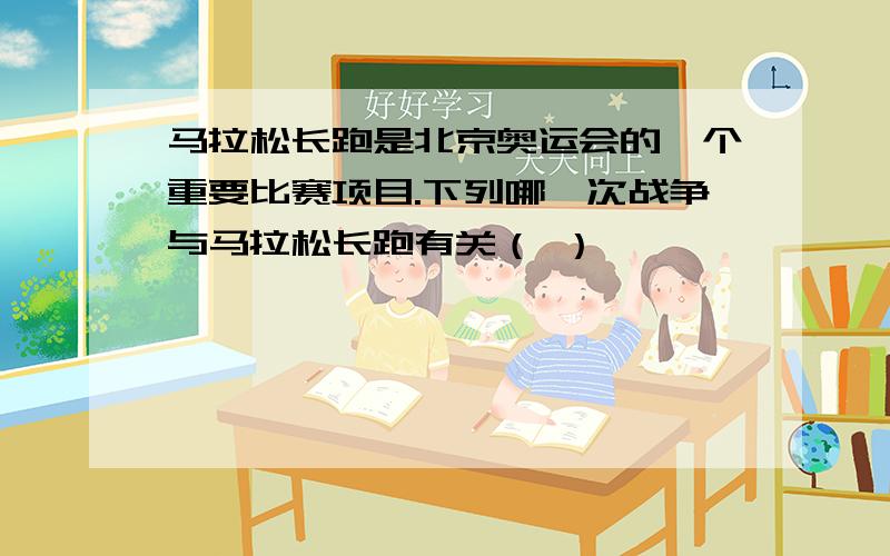 马拉松长跑是北京奥运会的一个重要比赛项目.下列哪一次战争与马拉松长跑有关（ ）